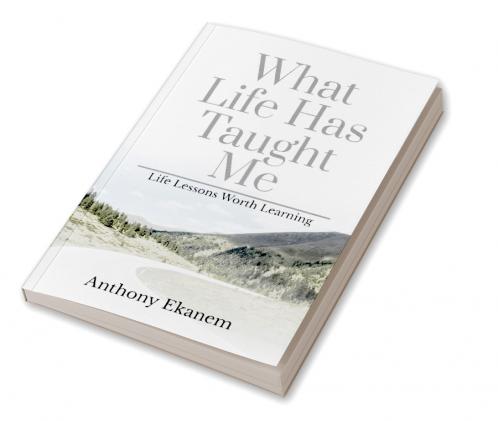What Life Has Taught Me: Life Lessons Worth Learning