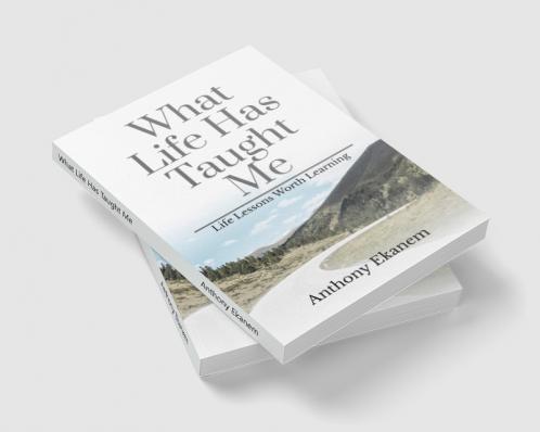 What Life Has Taught Me: Life Lessons Worth Learning