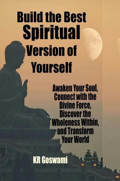 Build the Best Spiritual Version of Yourself: Awaken Your Soul Connect with the Divine Force Discover the Wholeness Within and Transform Your World