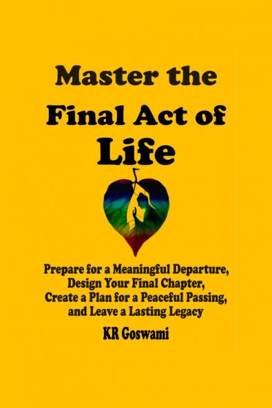 Master the Final Act of Life: Prepare for a Meaningful Departure Design Your Final Chapter Create a Plan for a Peaceful Passing and Leave a Lasting Legacy