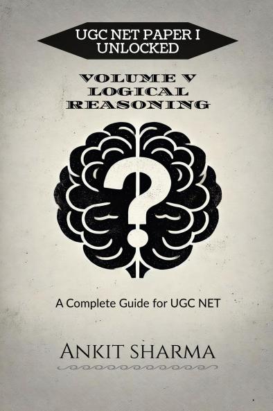 UGC NET PAPER I UNLOCKED: VOLUME V LOGICAL REASONING: A Complete Guide for UGC NET