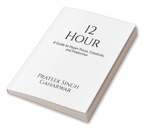 12 Hour: A Guide to Hyper-Focus Creativity and Productive