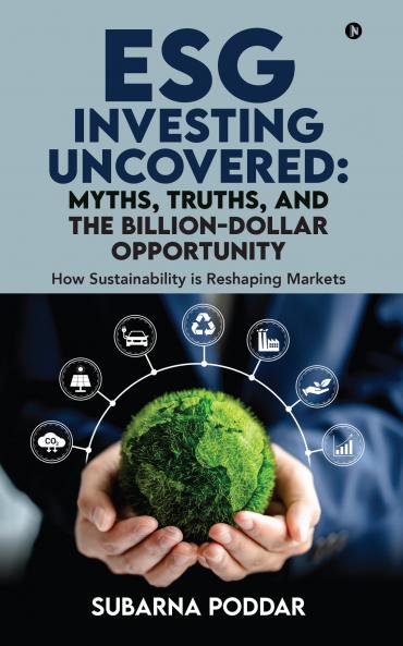ESG Investing Uncovered: Myths Truths and the Billion-Dollar Opportunity: How Sustainability is Reshaping Markets