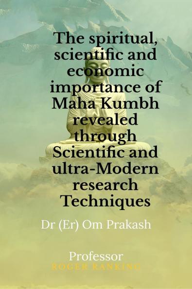 The spiritual scientific and economic importance of Maha Kumbh revealed through Scientific and ultra-Modern research Techniques