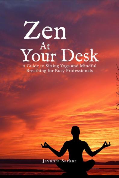 Zen At Your Desk: A Guide to Sitting Yoga and Mindful Breathing for Busy Professionals