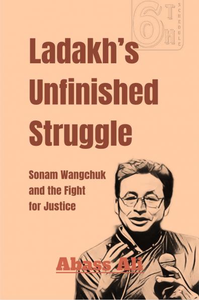 Ladakh’s Unfinished Struggle: Sonam Wangchuk and the Fight for Justice