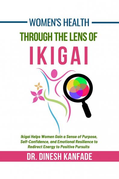 Women's Health Through The Lens of Ikigai: Ikigai Helps Women Gain a Sense of Purpose Self-Confidence and Emotional Resilience to Redirect Energy to Positive Pursuits