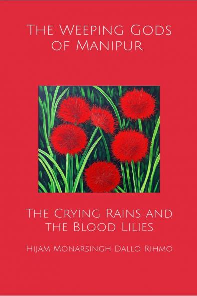 The Weeping Gods of Manipur - The Crying Rains and the Blood Lilies: A Political Treatise