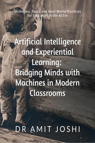 Artificial Intelligence and Experiential Learning: Bridging Minds with Machines in Modern Classrooms: Strategies Tools and Real-World Practices for Educators in the AI Era