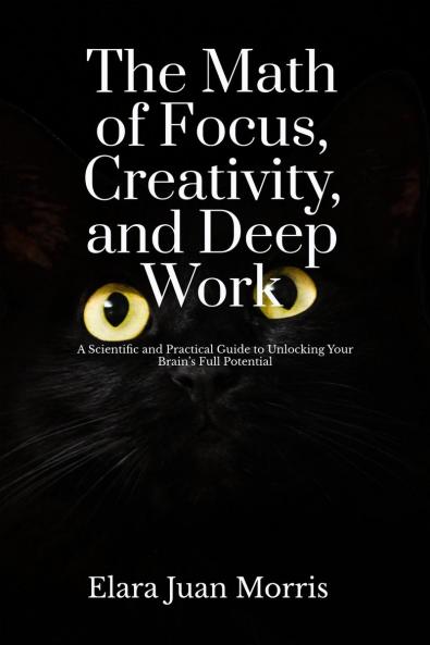 The Math of Focus Creativity and Deep Work: A Scientific and Practical Guide to Unlocking Your Brain’s Full Potential