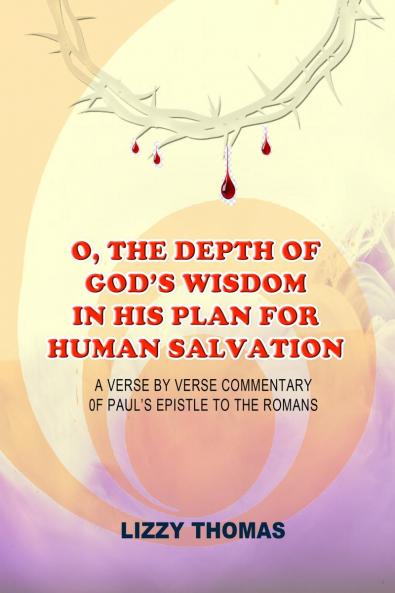O THE DEPTH OF GOD'S WISDOM IN HIS PLAN FOR HUMAN SALVATION!: A verse-by-verse Commentary on Paul's Epistle to the Romans