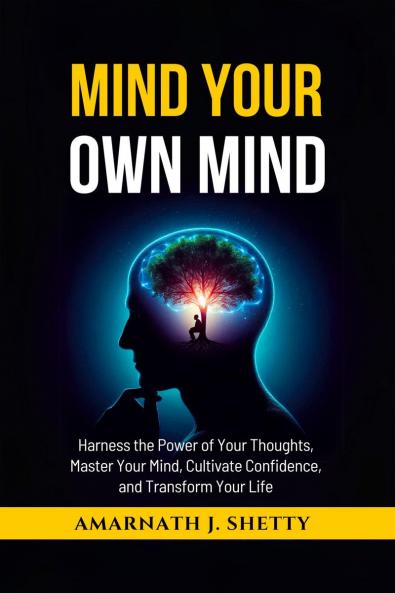 Mind Your Own Mind: Harness the Power of Your Thoughts Master Your Mind Cultivate Confidence and Transform Your Life