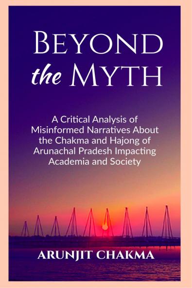 BEYOND THE MYTH: A Critical Analysis of Misinformed Narratives About the Chakma and Hajongs of Arunachal Pradesh Impacting Academia and Society