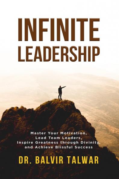 Infinite Leadership: Master Your Motivation  Lead Team Leaders  Inspire Greatness through Divinity and  Achieve Blissful Success