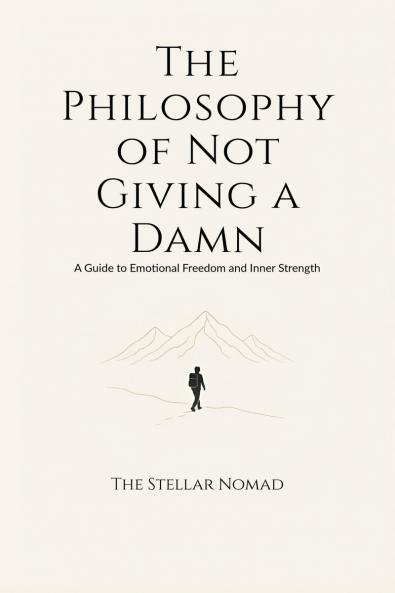 The Philosophy of Not Giving a Damn: A Guide to Emotional Freedom and Inner Strength