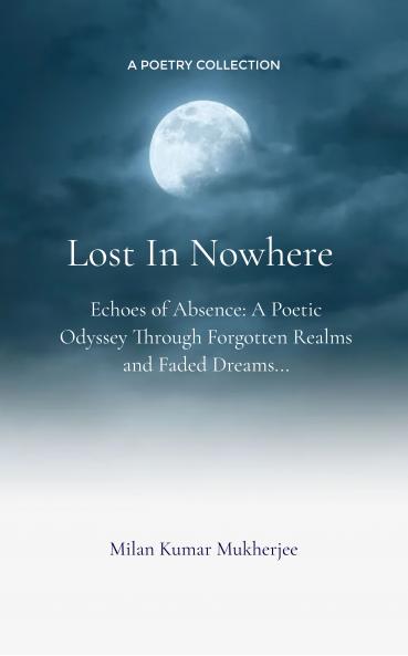 Lost In Nowhere: Echoes of Absence: A Poetic Odyssey Through Forgotten Realms and Faded Dreams...