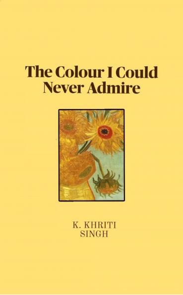 The Colour I Could Never Admire: Poems that reflect some of the most complex inner monologues. And dialogues you wish happened in reality.
