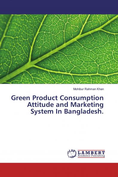 Green Product Consumption Attitude and Marketing System In Bangladesh.
