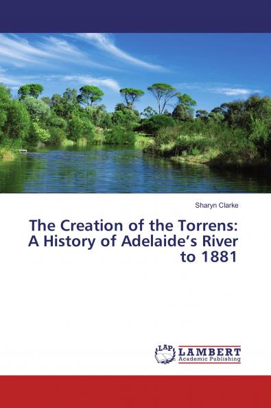 The Creation of the Torrens: A History of Adelaide���s River to 1881
