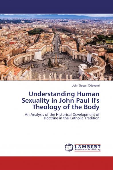 UNDERSTANDING HUMAN SEXUALITY IN JOHN PAUL II'S THEOLOGY OF THE BODY: AN ANALYSIS OF THE HISTORICAL DEVELOPMENT OF DOCTRINE IN THE CATHOLIC TRADITION