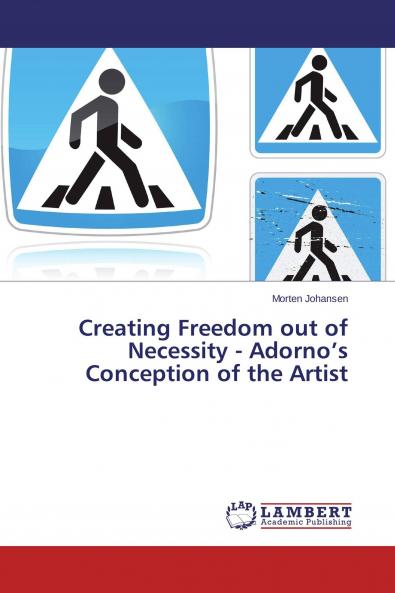 Creating Freedom out of Necessity - Adorno's Conception of the Artist