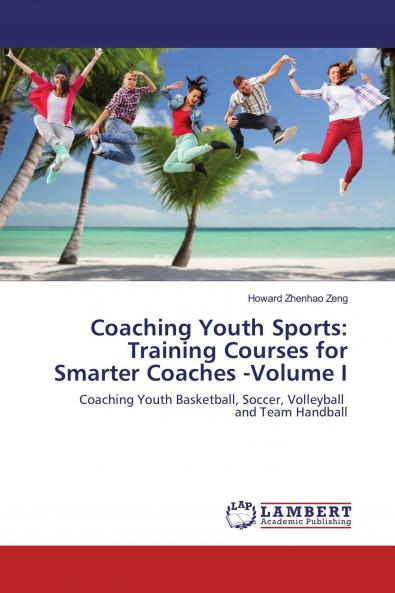 Coaching Youth Sports: Training Courses for Smarter Coaches -Volume I: Coaching Youth Basketball Soccer Volleyball and Team Handball