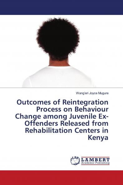 Outcomes of Reintegration Process on Behaviour Change among Juvenile Ex-Offenders Released from Rehabilitation Centers in Kenya