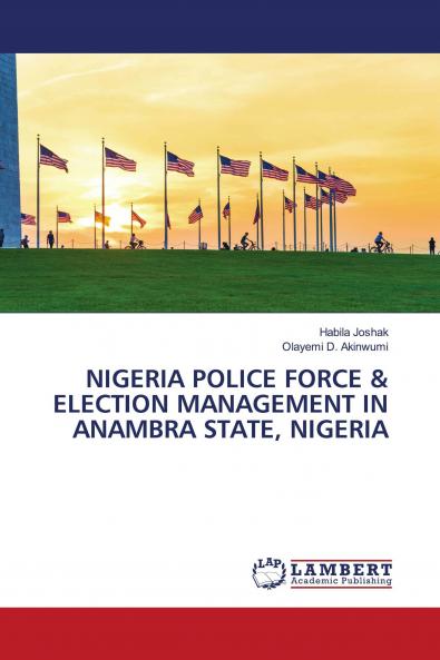 NIGERIA POLICE FORCE & ELECTION MANAGEMENT IN ANAMBRA STATE NIGERIA