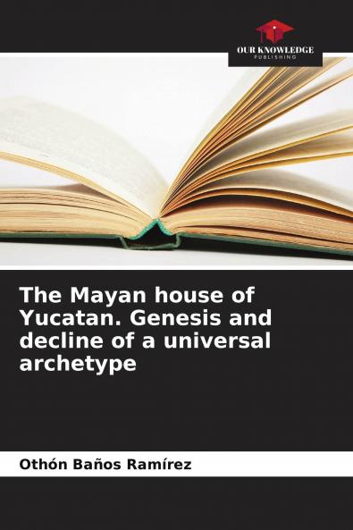 The Mayan house of Yucatan. Genesis and decline of a universal archetype