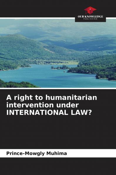 A right to humanitarian intervention under INTERNATIONAL LAW?