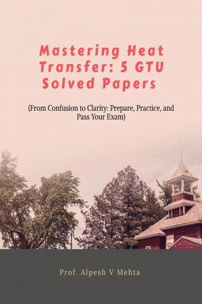 MASTERING HEAT TRANSFER: 5 GTU SOLVED PAPERS: FROM CONFUSION TO CLARITY: PREPARE PRACTICE AND PASS YOUR EXAM