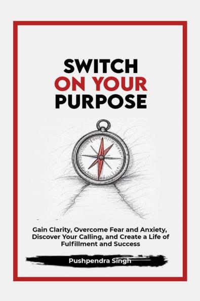 Switch On Your Purpose: Gain Clarity Overcome Fear and Anxiety Discover Your calling and Create a Life of Fulfillment and Success