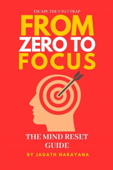 From Zero to Focus: The Mind Reset Guide: Escape the 9 to 5 trap rewire your mind and build a purposeful life