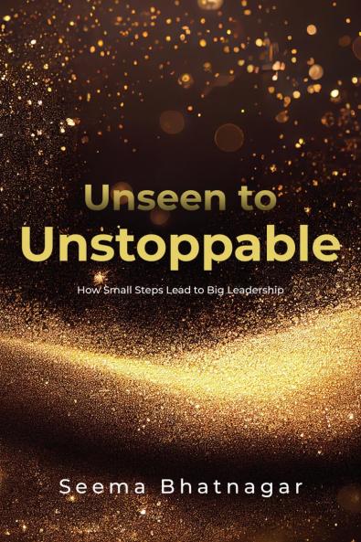 Unseen to Unstoppable: How Small Steps Lead to Big Leadership