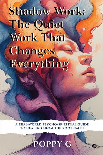 Shadow Work: The Quiet Work That Changes Everything: A Real-World Psycho-Spiritual Guide to Healing from the Root Cause