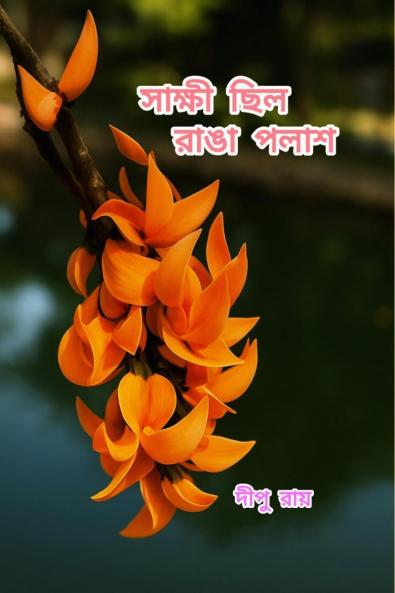Shakshi Chilo Ranga Polash : The Collection of Selected Romantic and Motivational Bengali Poems by Dipu Ray / সাক্ষী ছিল রাঙা পলাশ: Poetry that echoes the shades of life The Collection of Selected...