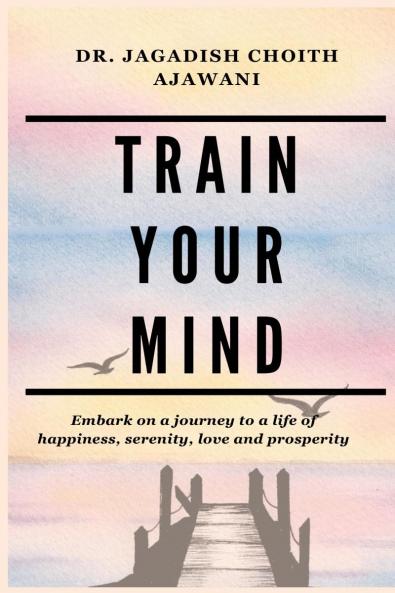 TRAIN YOUR MIND: Embark on a journey to a life of happiness serenity love and prosperity