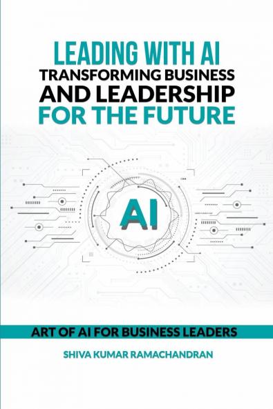 Leading with AI: Transforming Business and Leadership for the Future: ART OF AI FOR BUSINESS LEADERS
