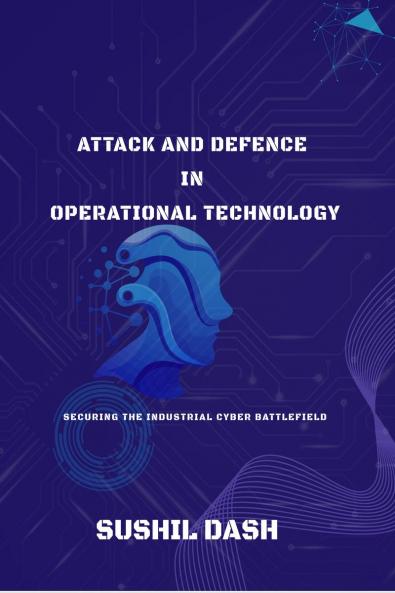 ATTACK AND DEFENCE IN OPERATIONAL TECHNOLOGY: SECURE THE INDUSTRIAL CYBER BATTLEFIELD
