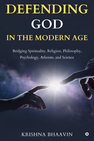 DEFENDING GOD IN THE MODERN AGE: Bridging Spirituality Religion Philosophy Psychology Atheism and Science