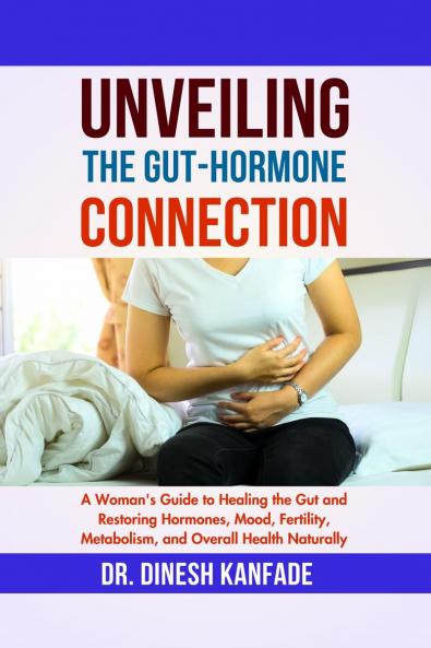 UNVEILING THE GUT-HORMONE CONNECTION: A Woman's Guide to Healing the Gut and Restoring Hormones Mood Fertility Metabolism and Overall Health Naturally