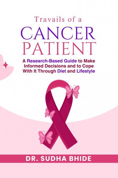 Travails Of A Cancer Patient: A Research-Based Guide to Make Informed Decisions and to Cope With It Through Diet and Lifestyle