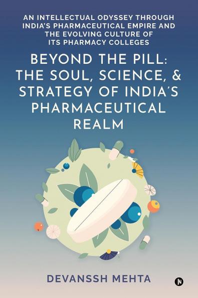Beyond the Pill: The Soul Science and Strategy of India’s Pharmaceutical Realm: An Intellectual Odyssey through India’s Pharmaceutical Empire and the Evolving Culture of Its Pharmacy Colleges