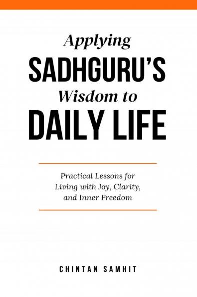 Applying Sadhguru’s Wisdom to Daily Life: Practical Lessons for Living with Joy Clarity and Inner Freedom