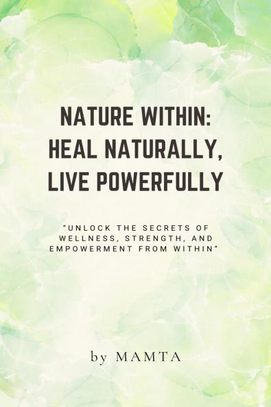 NATURE WITHIN:  HEAL NATURALLY  LIVE POWERFULLY: &quot;Unlock the secrets of wellness strength and empowerment from within.”
