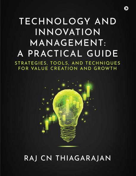 Technology and Innovation Management: A Practical Guide: Strategies Tools and Techniques for Value Creation and Growth