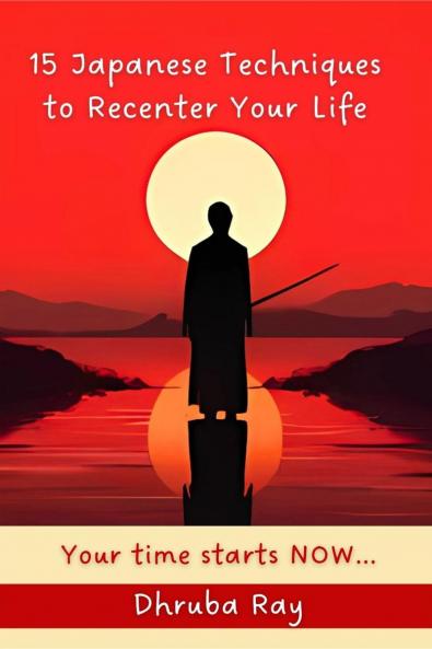 15 Japanese Techniques to Recenter Your Life: Your time starts NOW...