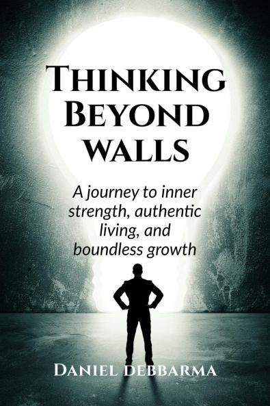 Thinking Beyond Walls: A Journey to Inner Strength Authentic Living and Boundless Growth