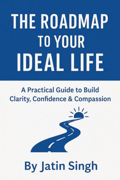 THE ROADMAP TO YOUR IDEAL LIFE: A Practical Guide to Build Clarity Confidence & Compassion