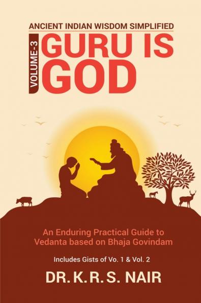 Ancient Indian Wisdom Simplified  Volume 3   GURU IS God: An Enduring Practical Guide to Vedanta based on Bhaja Govindam